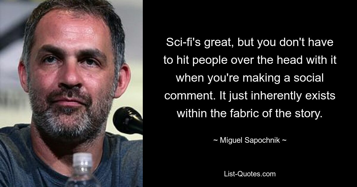 Sci-fi's great, but you don't have to hit people over the head with it when you're making a social comment. It just inherently exists within the fabric of the story. — © Miguel Sapochnik