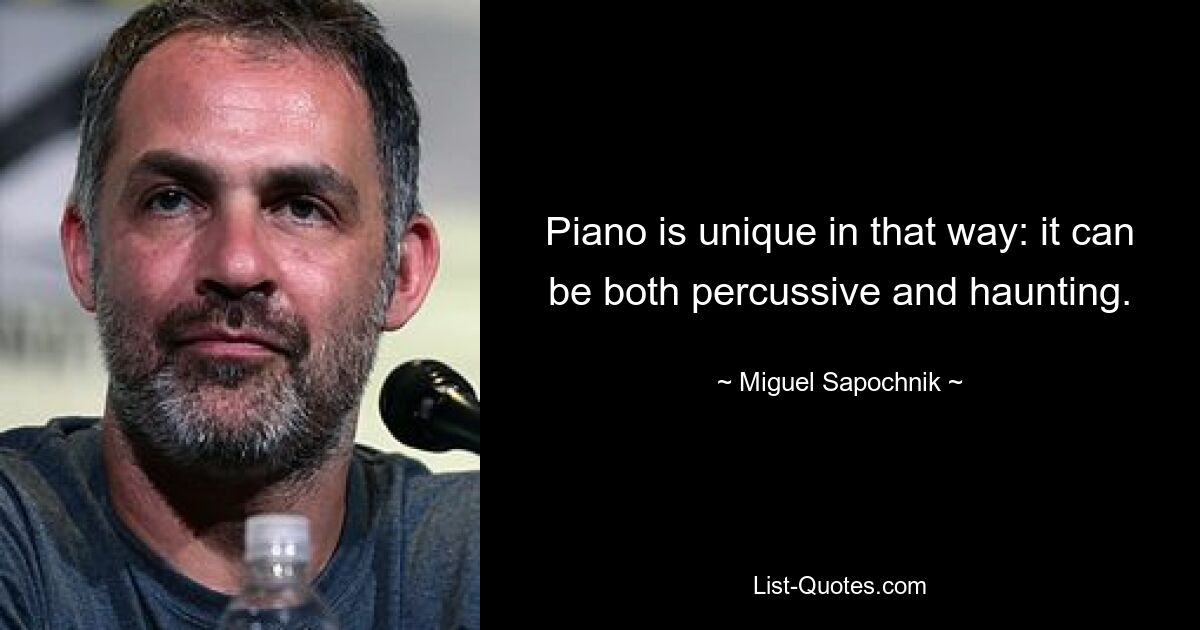 Piano is unique in that way: it can be both percussive and haunting. — © Miguel Sapochnik