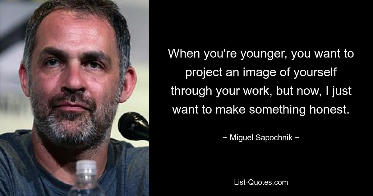 When you're younger, you want to project an image of yourself through your work, but now, I just want to make something honest. — © Miguel Sapochnik