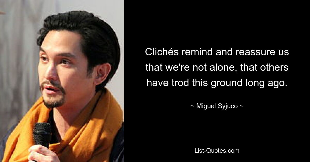 Clichés remind and reassure us that we're not alone, that others have trod this ground long ago. — © Miguel Syjuco