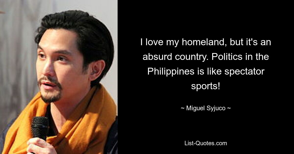 I love my homeland, but it's an absurd country. Politics in the Philippines is like spectator sports! — © Miguel Syjuco