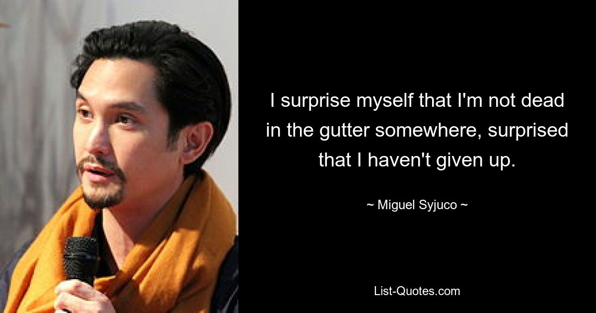 I surprise myself that I'm not dead in the gutter somewhere, surprised that I haven't given up. — © Miguel Syjuco