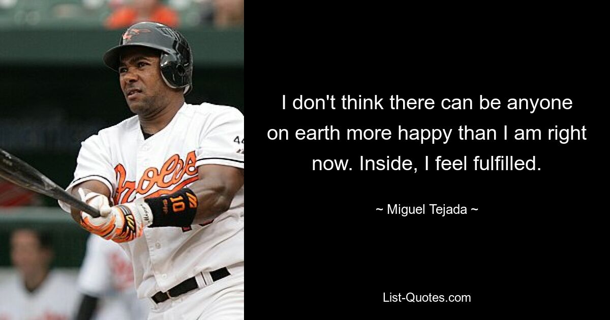 I don't think there can be anyone on earth more happy than I am right now. Inside, I feel fulfilled. — © Miguel Tejada