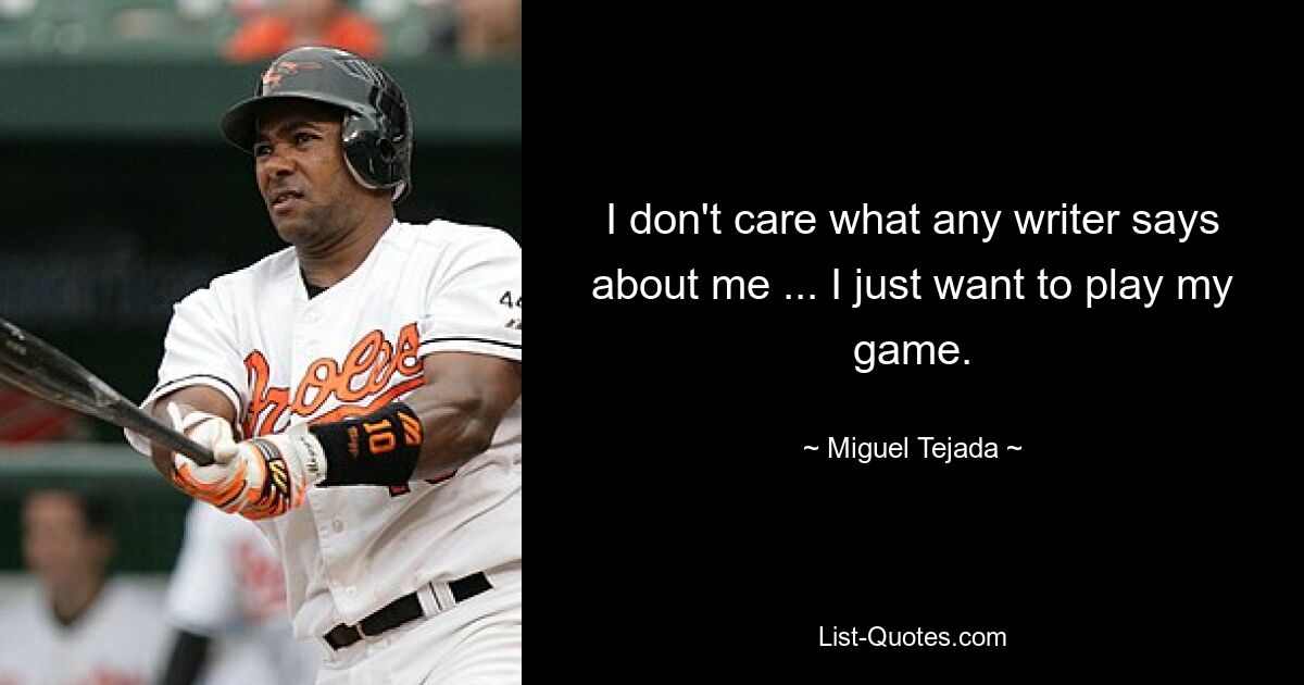 I don't care what any writer says about me ... I just want to play my game. — © Miguel Tejada