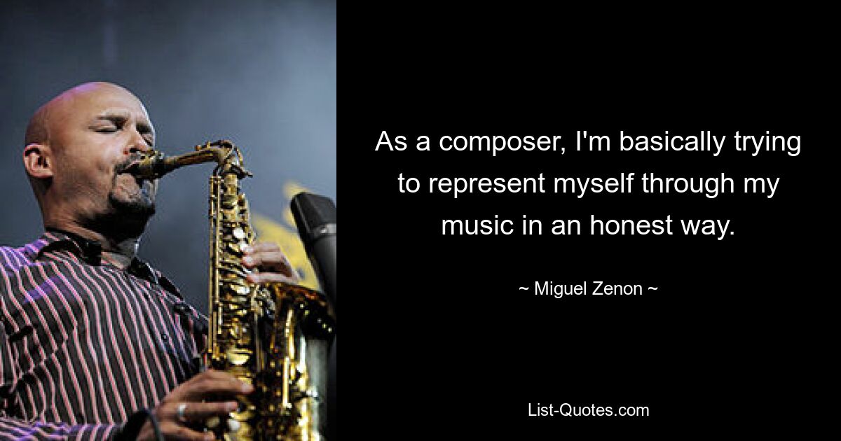 As a composer, I'm basically trying to represent myself through my music in an honest way. — © Miguel Zenon