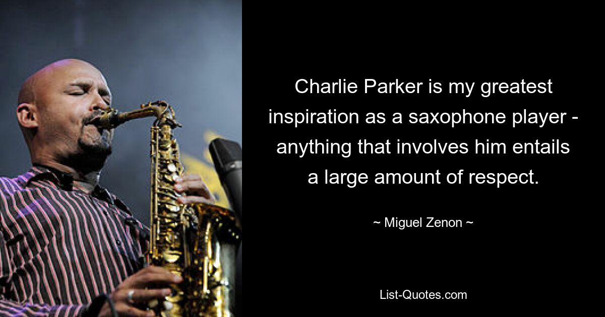 Charlie Parker is my greatest inspiration as a saxophone player - anything that involves him entails a large amount of respect. — © Miguel Zenon