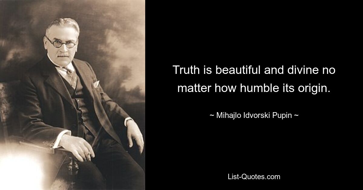 Truth is beautiful and divine no matter how humble its origin. — © Mihajlo Idvorski Pupin