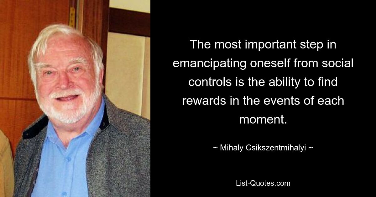 The most important step in emancipating oneself from social controls is the ability to find rewards in the events of each moment. — © Mihaly Csikszentmihalyi