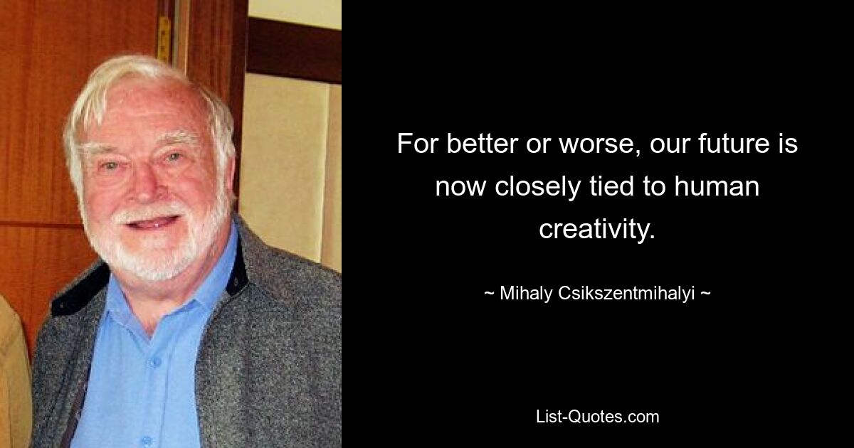 For better or worse, our future is now closely tied to human creativity. — © Mihaly Csikszentmihalyi