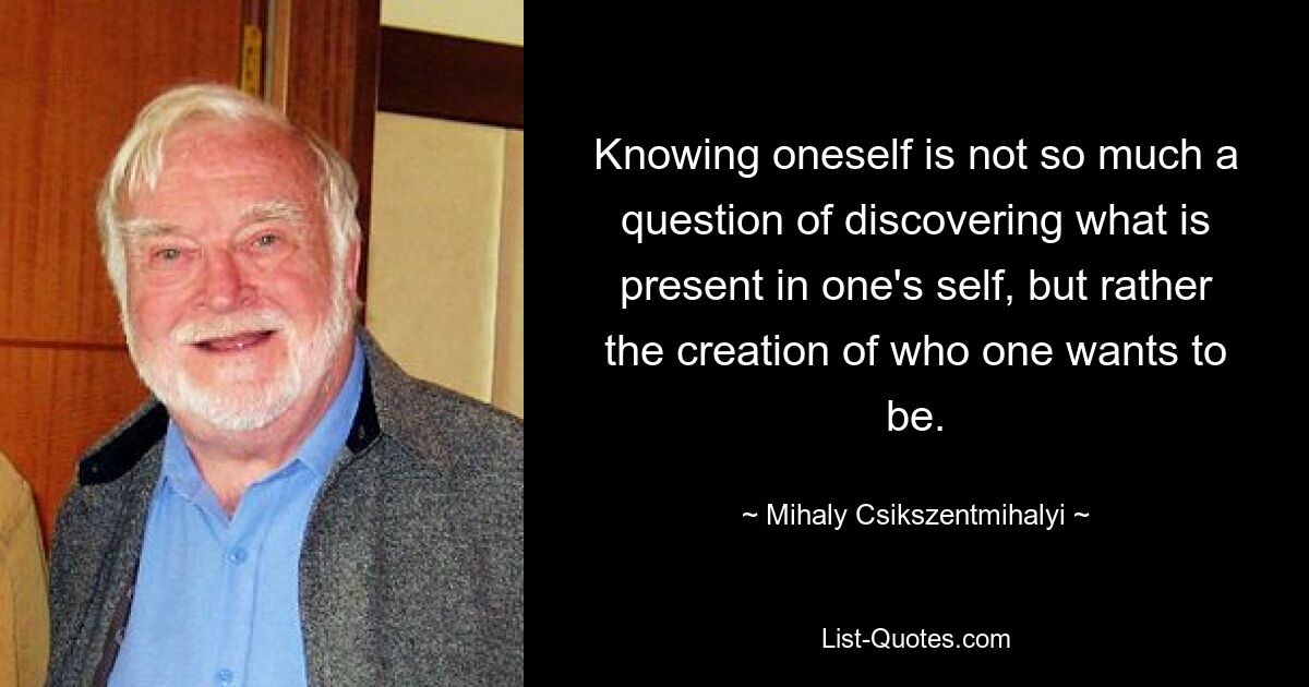 Knowing oneself is not so much a question of discovering what is present in one's self, but rather the creation of who one wants to be. — © Mihaly Csikszentmihalyi