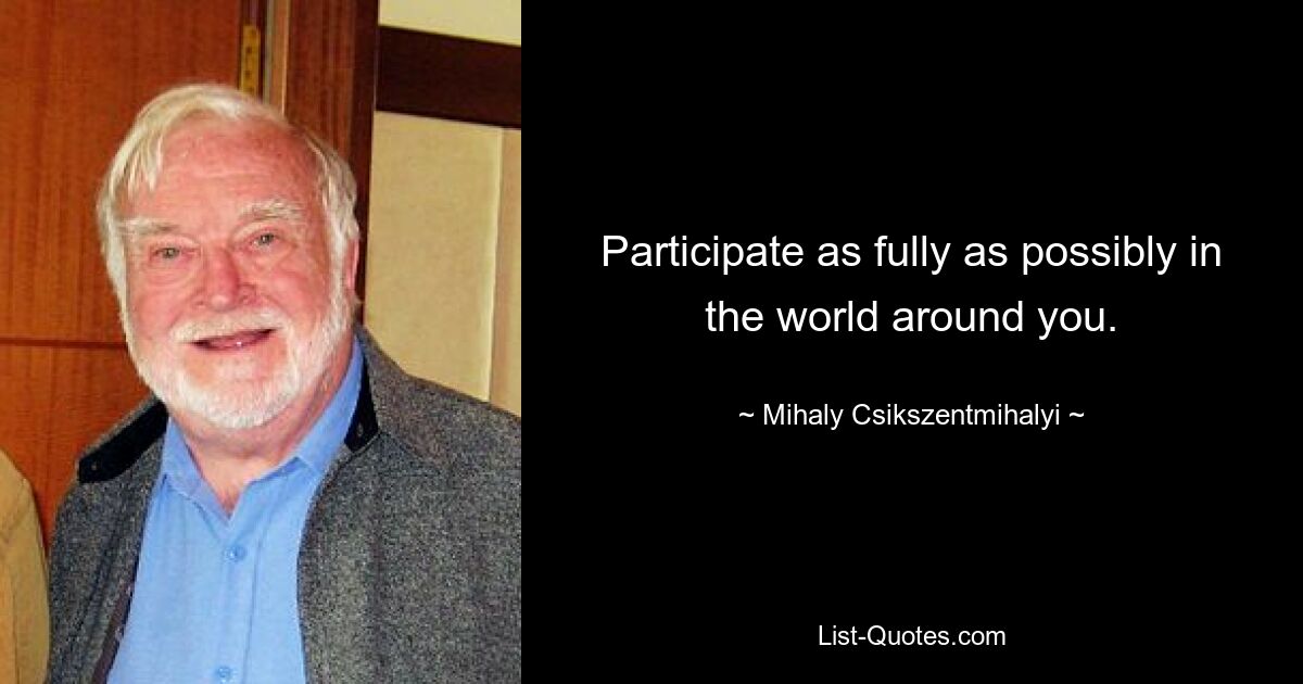 Participate as fully as possibly in the world around you. — © Mihaly Csikszentmihalyi