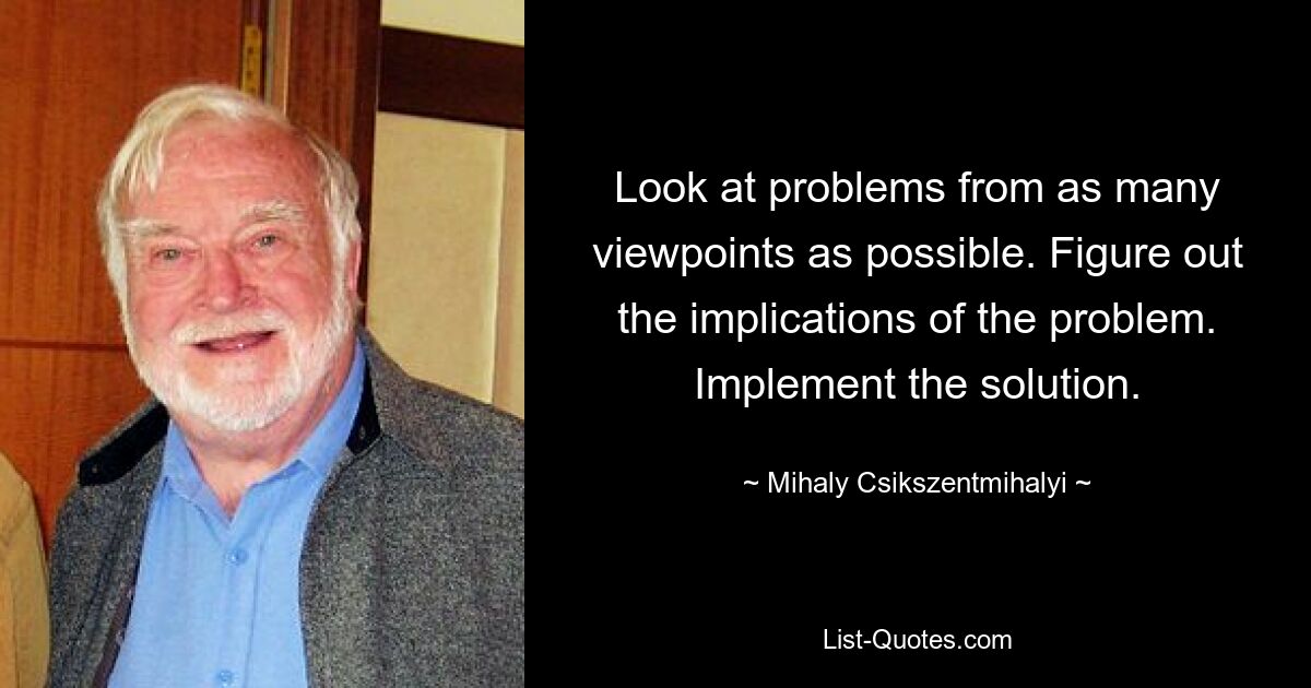 Look at problems from as many viewpoints as possible. Figure out the implications of the problem. Implement the solution. — © Mihaly Csikszentmihalyi