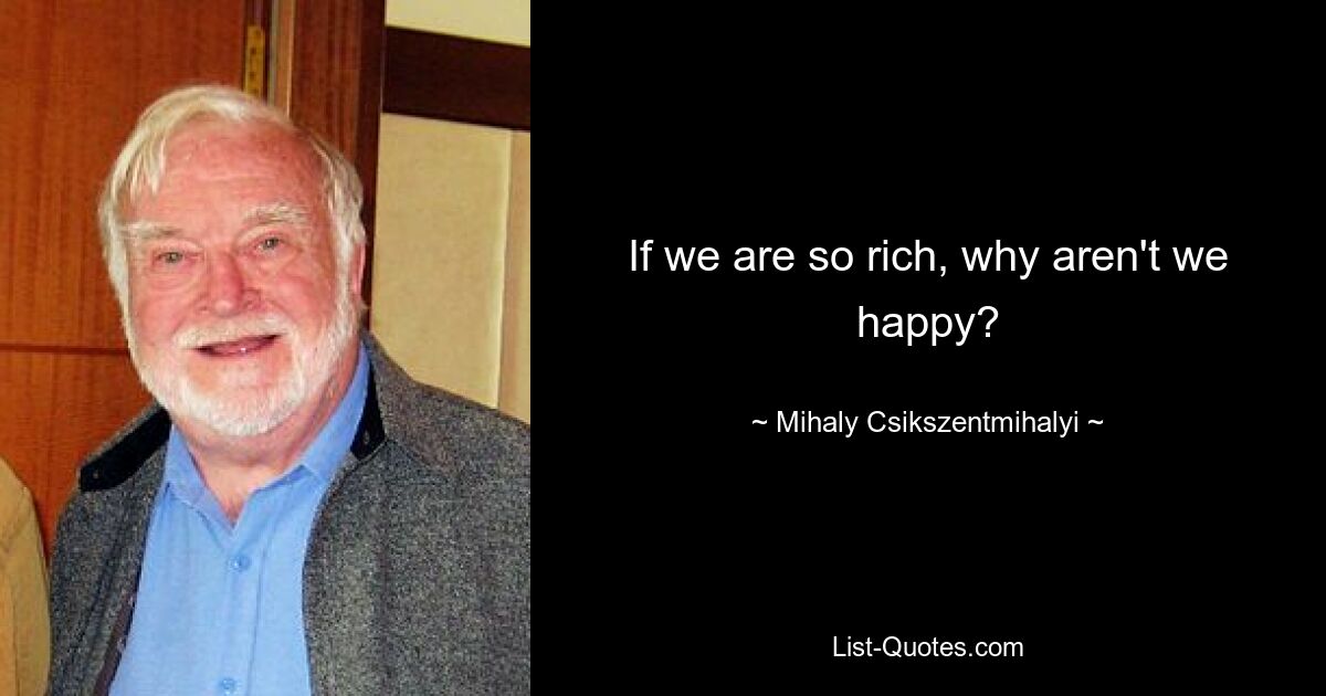 If we are so rich, why aren't we happy? — © Mihaly Csikszentmihalyi