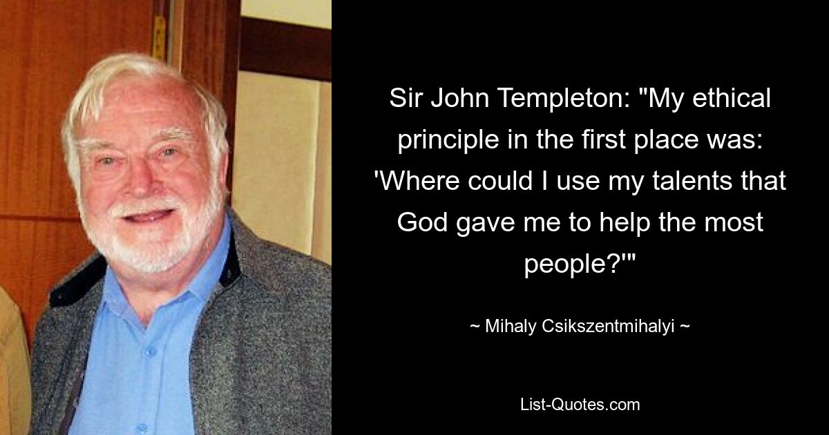 Sir John Templeton: "My ethical principle in the first place was: 'Where could I use my talents that God gave me to help the most people?'" — © Mihaly Csikszentmihalyi