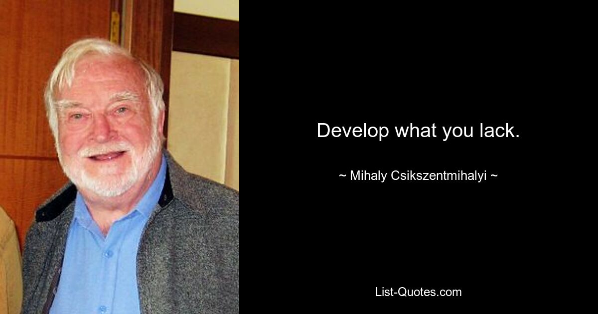 Develop what you lack. — © Mihaly Csikszentmihalyi