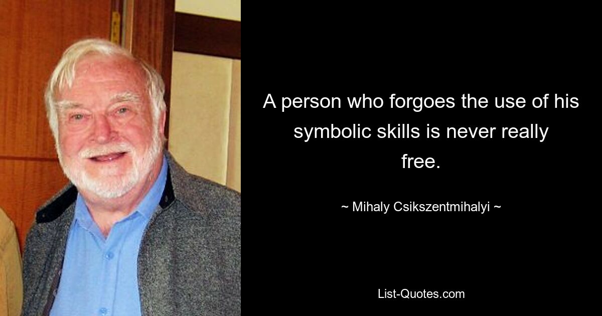 A person who forgoes the use of his symbolic skills is never really free. — © Mihaly Csikszentmihalyi