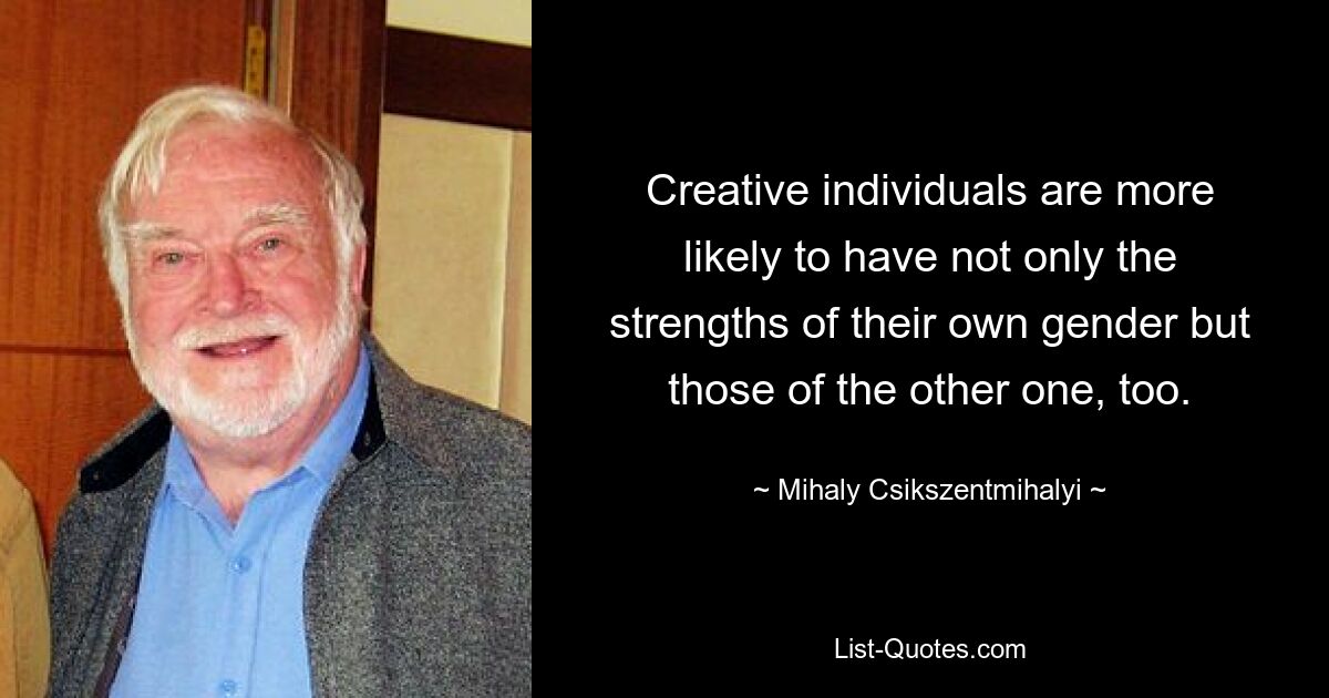 Creative individuals are more likely to have not only the strengths of their own gender but those of the other one, too. — © Mihaly Csikszentmihalyi