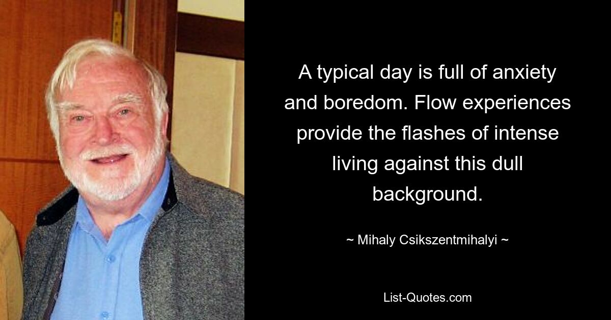 A typical day is full of anxiety and boredom. Flow experiences provide the flashes of intense living against this dull background. — © Mihaly Csikszentmihalyi