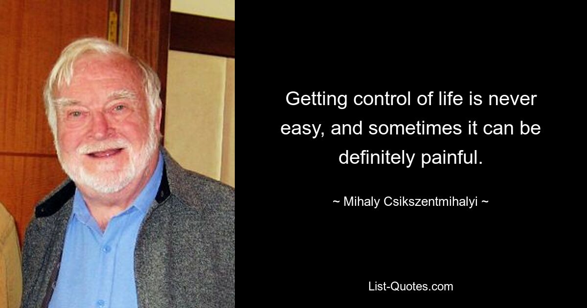 Getting control of life is never easy, and sometimes it can be definitely painful. — © Mihaly Csikszentmihalyi