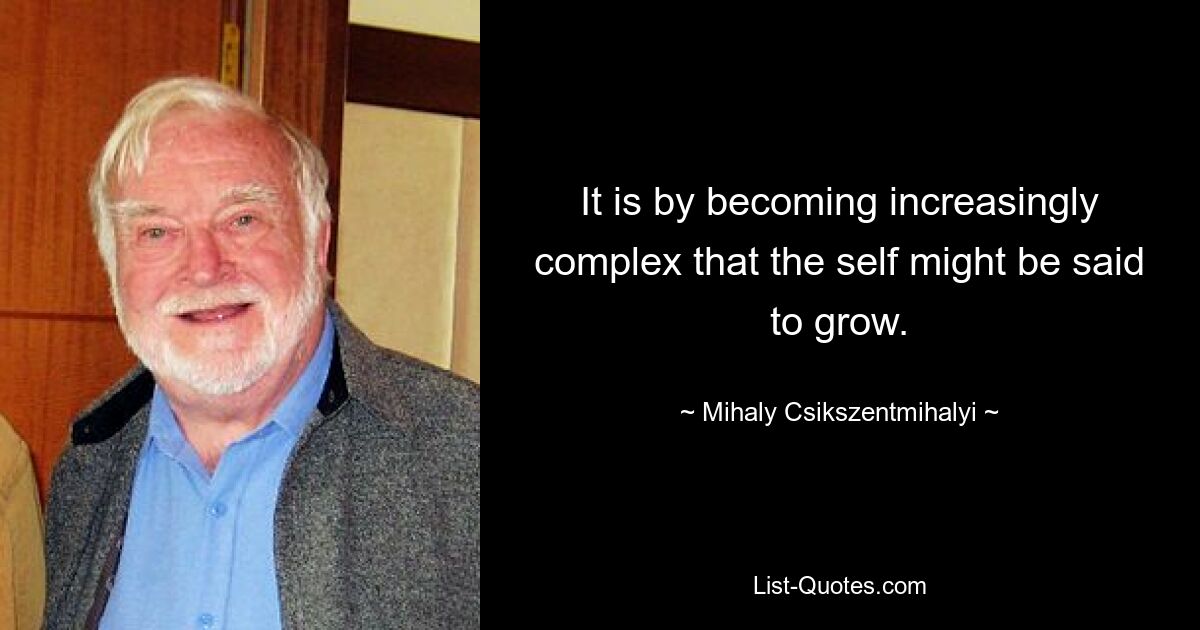 It is by becoming increasingly complex that the self might be said to grow. — © Mihaly Csikszentmihalyi