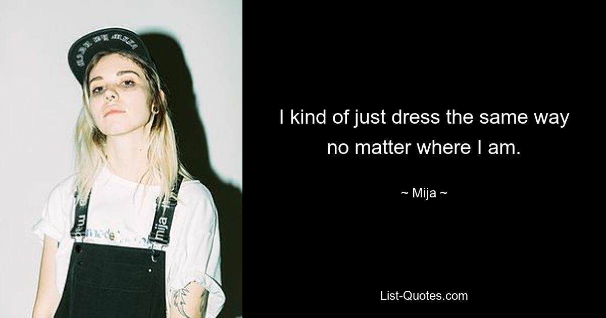 I kind of just dress the same way no matter where I am. — © Mija