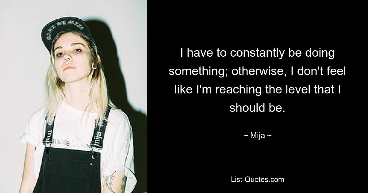 I have to constantly be doing something; otherwise, I don't feel like I'm reaching the level that I should be. — © Mija