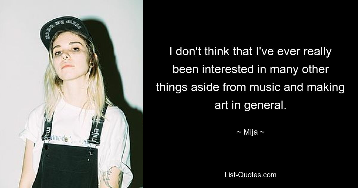 I don't think that I've ever really been interested in many other things aside from music and making art in general. — © Mija