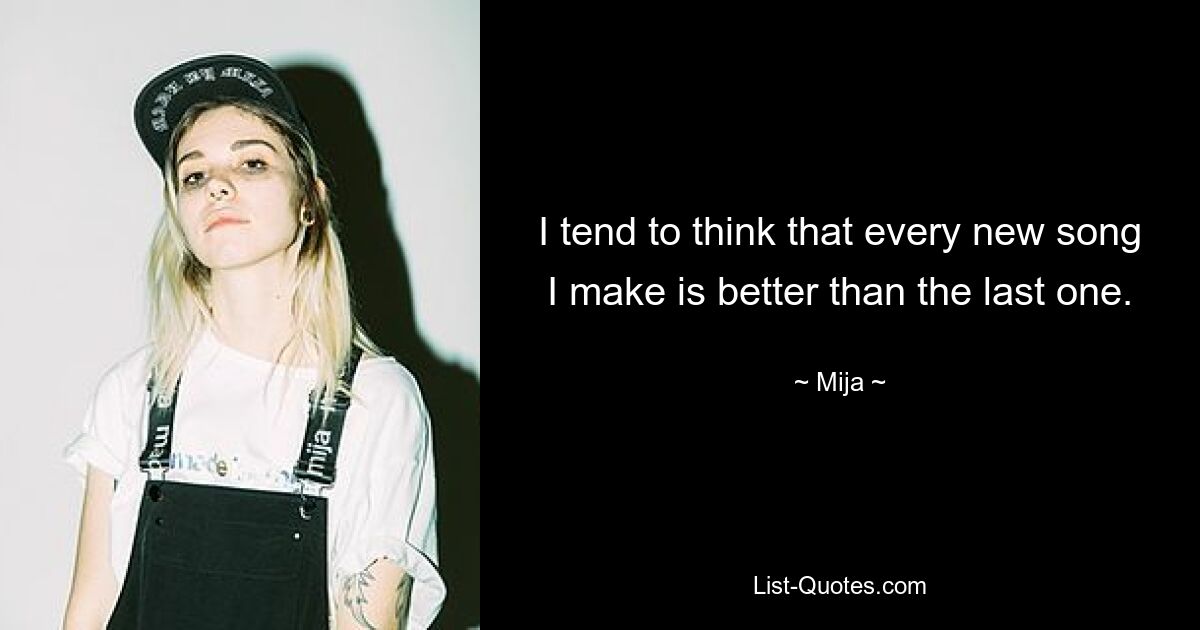 I tend to think that every new song I make is better than the last one. — © Mija