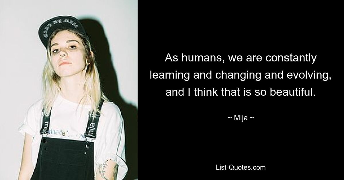 As humans, we are constantly learning and changing and evolving, and I think that is so beautiful. — © Mija