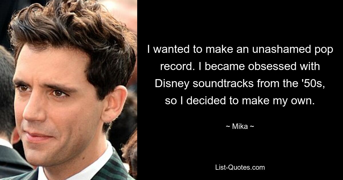 I wanted to make an unashamed pop record. I became obsessed with Disney soundtracks from the '50s, so I decided to make my own. — © Mika