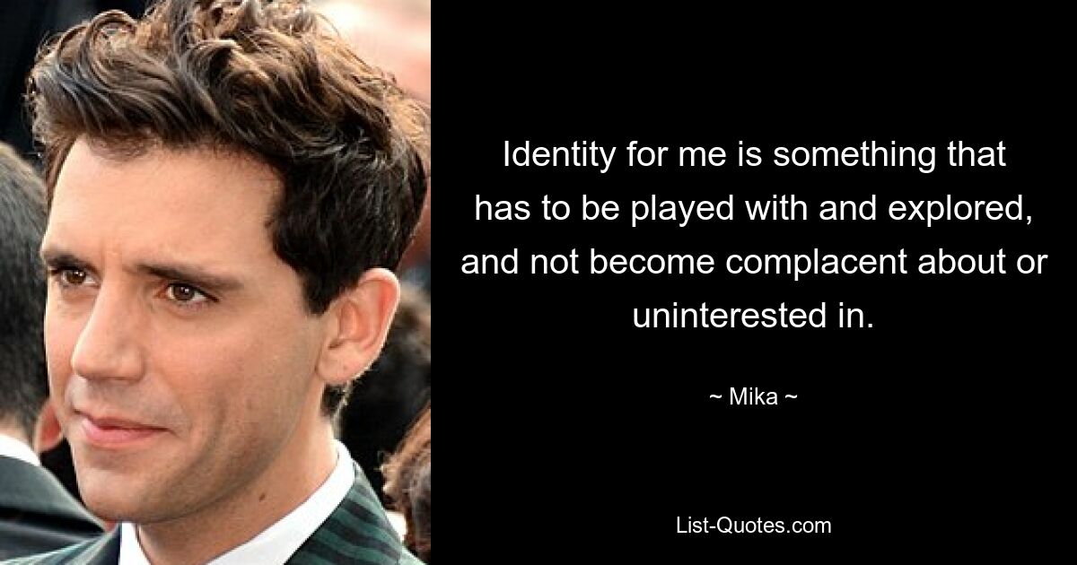 Identity for me is something that has to be played with and explored, and not become complacent about or uninterested in. — © Mika