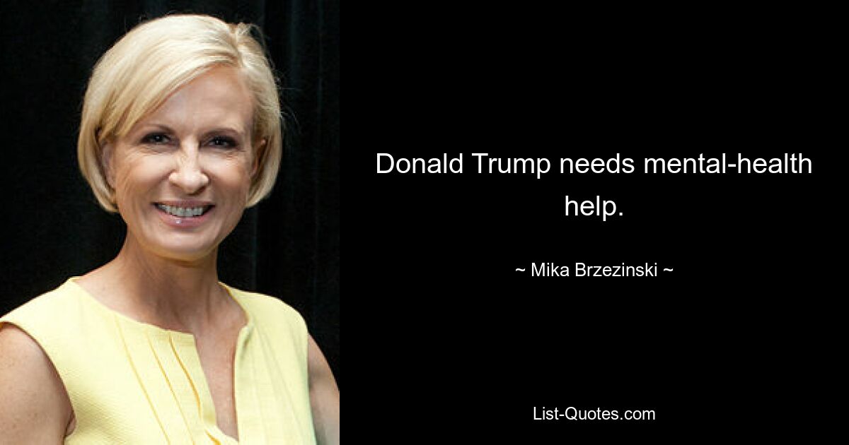 Donald Trump needs mental-health help. — © Mika Brzezinski