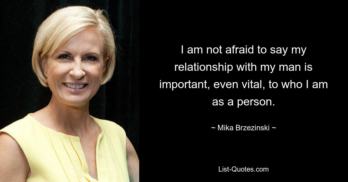 I am not afraid to say my relationship with my man is important, even vital, to who I am as a person. — © Mika Brzezinski