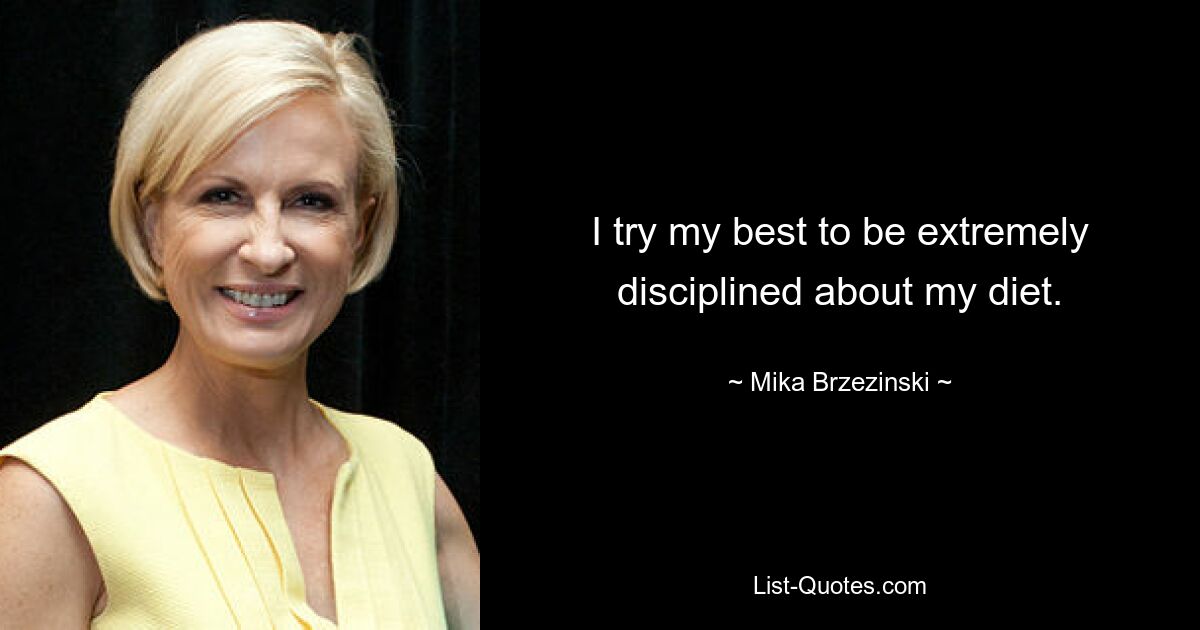 I try my best to be extremely disciplined about my diet. — © Mika Brzezinski