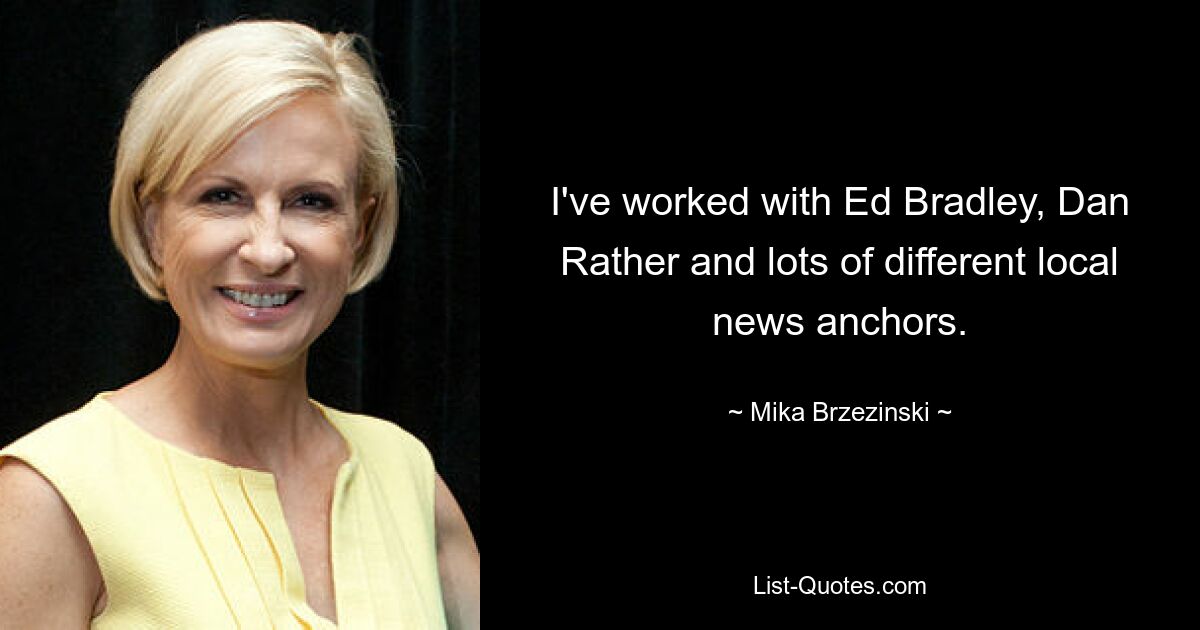 I've worked with Ed Bradley, Dan Rather and lots of different local news anchors. — © Mika Brzezinski