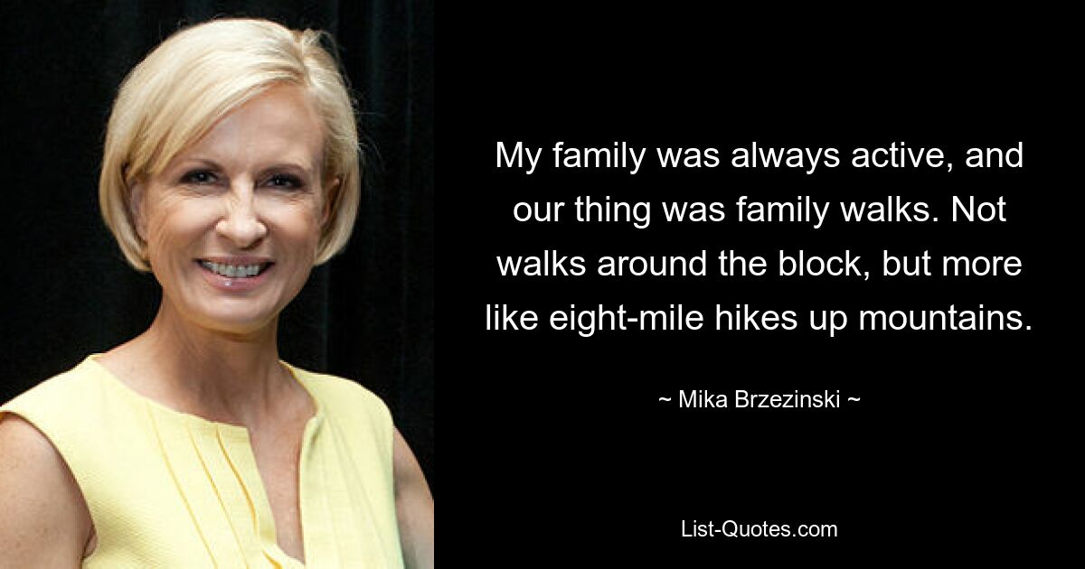 My family was always active, and our thing was family walks. Not walks around the block, but more like eight-mile hikes up mountains. — © Mika Brzezinski