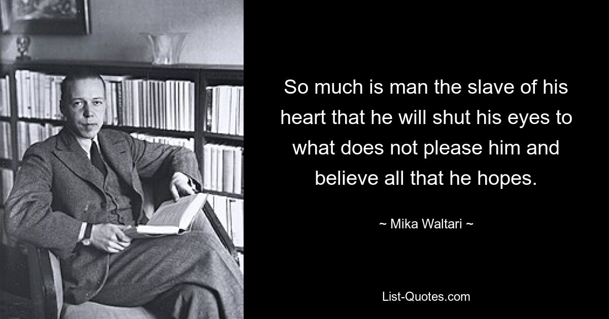 So much is man the slave of his heart that he will shut his eyes to what does not please him and believe all that he hopes. — © Mika Waltari