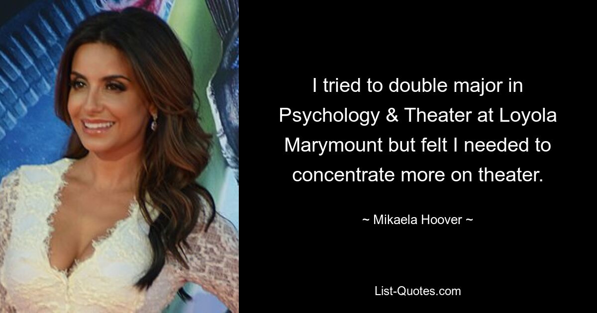 I tried to double major in Psychology & Theater at Loyola Marymount but felt I needed to concentrate more on theater. — © Mikaela Hoover