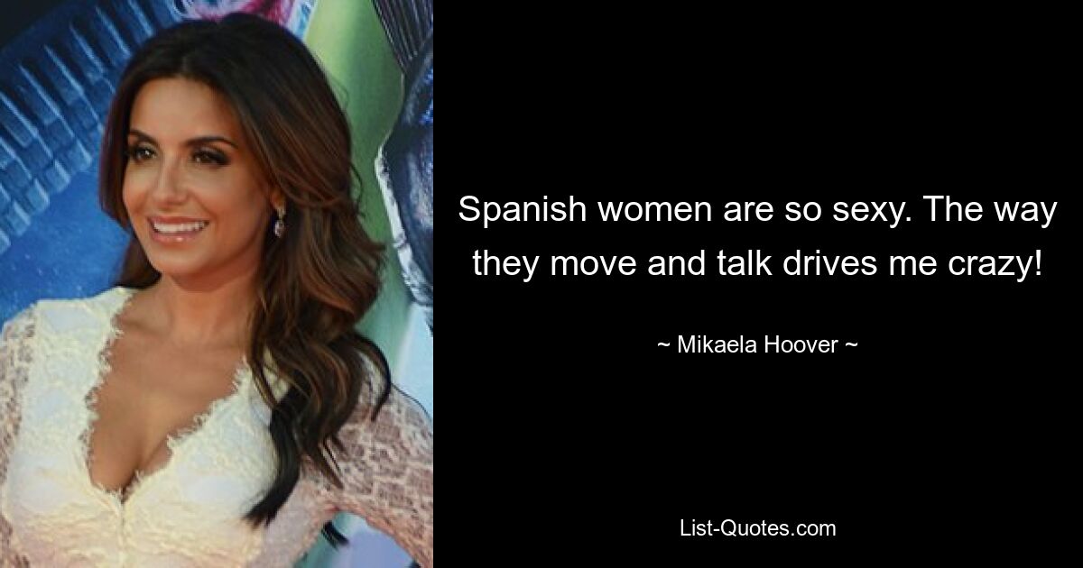 Spanish women are so sexy. The way they move and talk drives me crazy! — © Mikaela Hoover