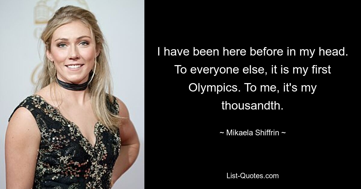 I have been here before in my head. To everyone else, it is my first Olympics. To me, it's my thousandth. — © Mikaela Shiffrin