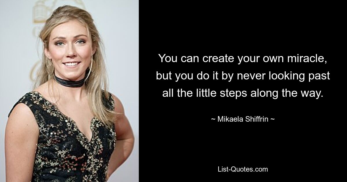 You can create your own miracle, but you do it by never looking past all the little steps along the way. — © Mikaela Shiffrin