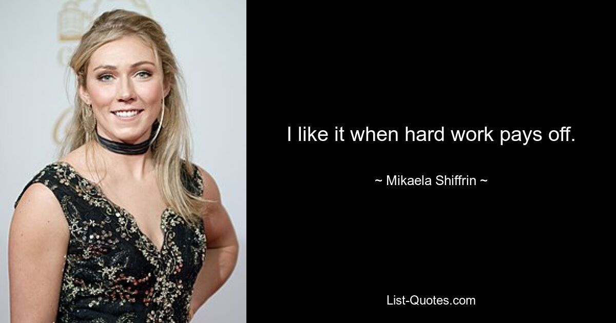 I like it when hard work pays off. — © Mikaela Shiffrin