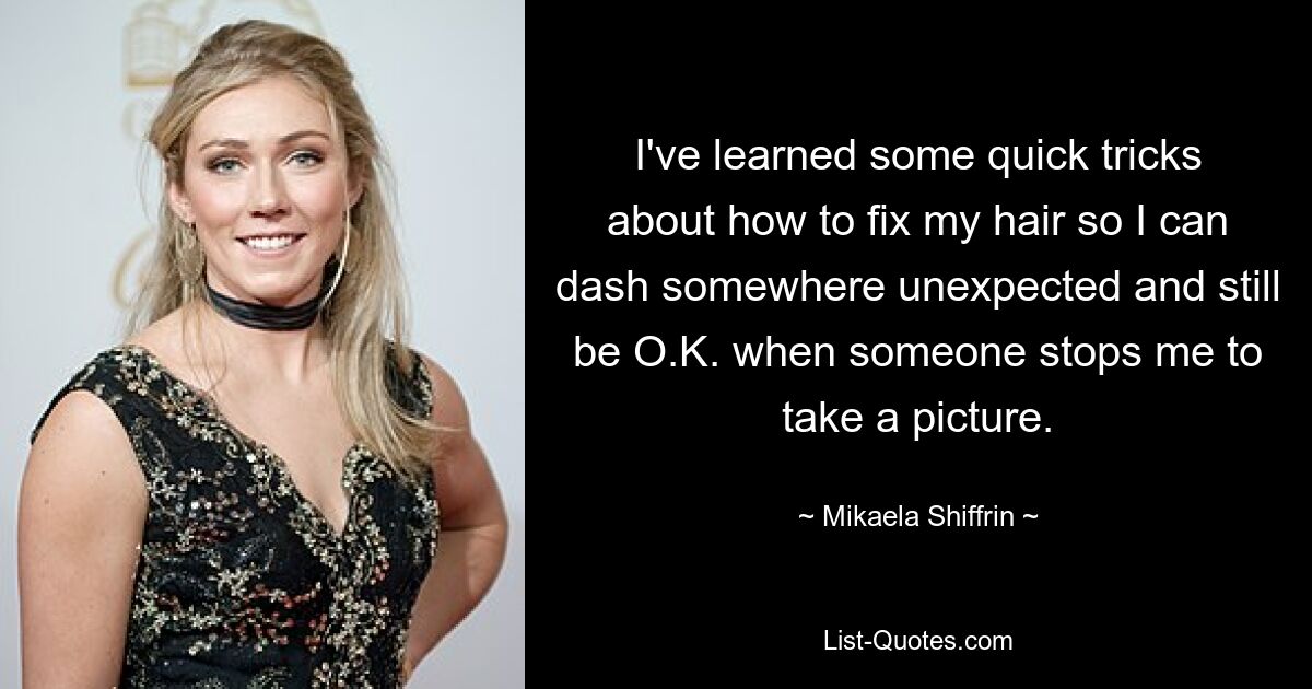 I've learned some quick tricks about how to fix my hair so I can dash somewhere unexpected and still be O.K. when someone stops me to take a picture. — © Mikaela Shiffrin