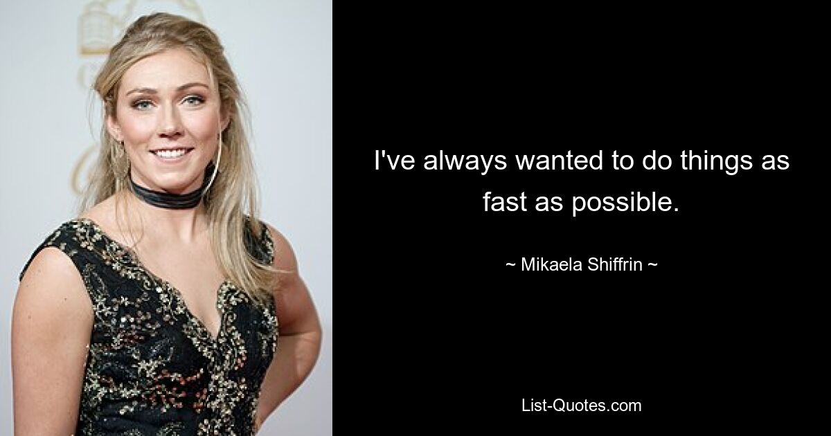 I've always wanted to do things as fast as possible. — © Mikaela Shiffrin