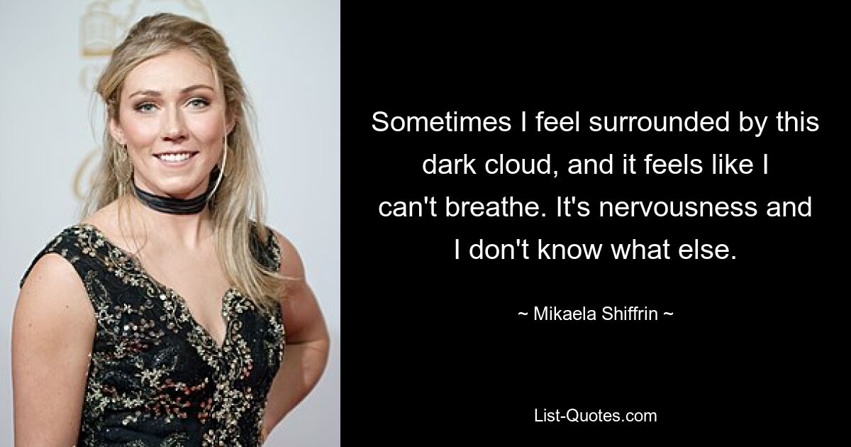 Sometimes I feel surrounded by this dark cloud, and it feels like I can't breathe. It's nervousness and I don't know what else. — © Mikaela Shiffrin