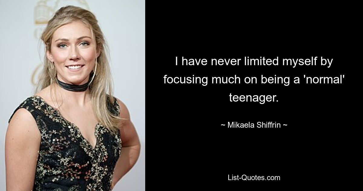 I have never limited myself by focusing much on being a 'normal' teenager. — © Mikaela Shiffrin