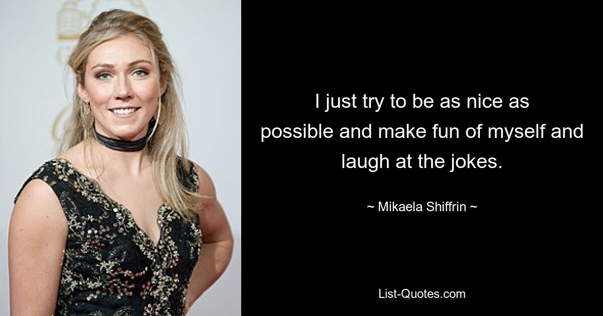 I just try to be as nice as possible and make fun of myself and laugh at the jokes. — © Mikaela Shiffrin