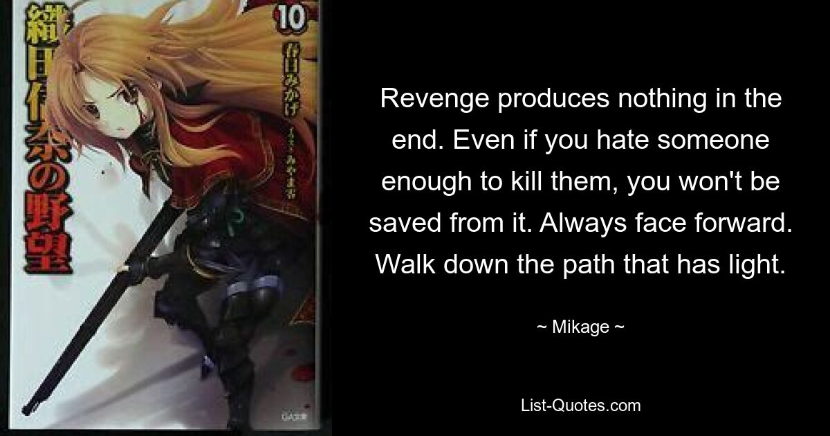 Revenge produces nothing in the end. Even if you hate someone enough to kill them, you won't be saved from it. Always face forward. Walk down the path that has light. — © Mikage