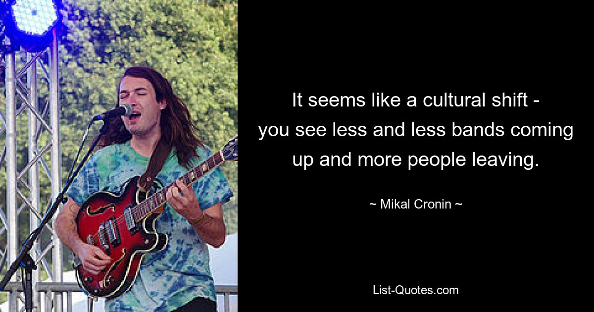 It seems like a cultural shift - you see less and less bands coming up and more people leaving. — © Mikal Cronin