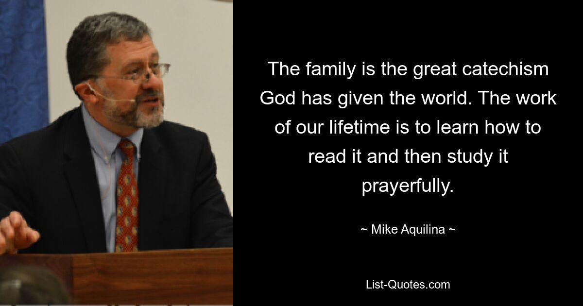 The family is the great catechism God has given the world. The work of our lifetime is to learn how to read it and then study it prayerfully. — © Mike Aquilina